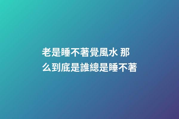 老是睡不著覺風水 那么到底是誰總是睡不著